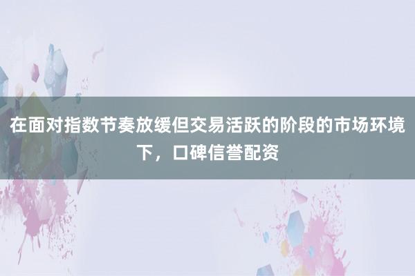 在面对指数节奏放缓但交易活跃的阶段的市场环境下，口碑信誉配资
