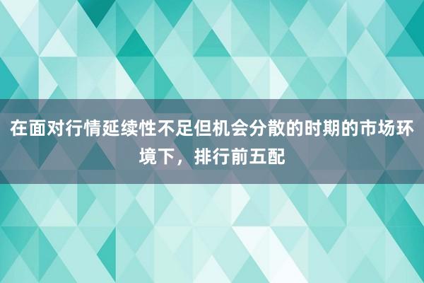 在面对行情延续性不足但机会分散的时期的市场环境下，排行前五配