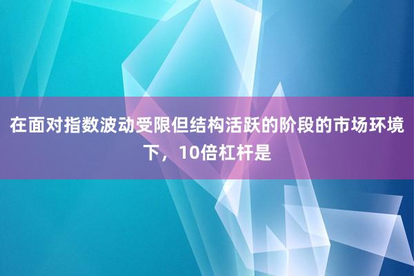 在面对指数波动受限但结构活跃的阶段的市场环境下,10倍杠杆是