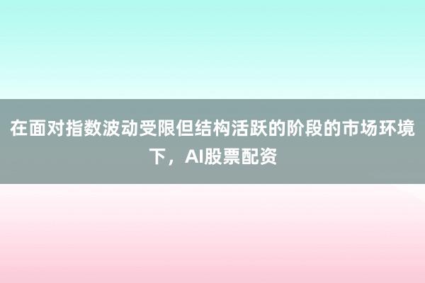 在面对指数波动受限但结构活跃的阶段的市场环境下,AI股票配资