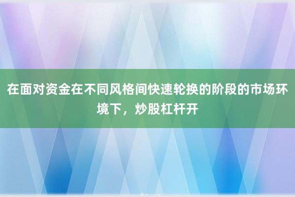 在面对资金在不同风格间快速轮换的阶段的市场环境下,炒股杠杆开