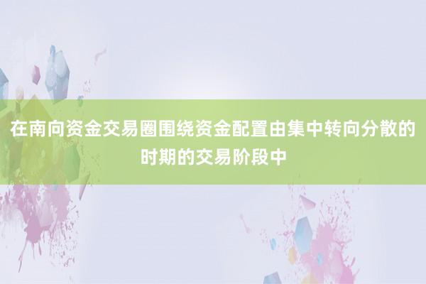 在南向资金交易圈围绕资金配置由集中转向分散的时期的交易阶段中