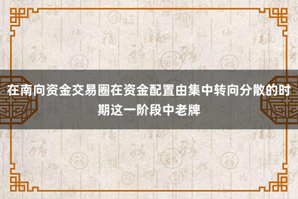 在南向资金交易圈在资金配置由集中转向分散的时期这一阶段中老牌