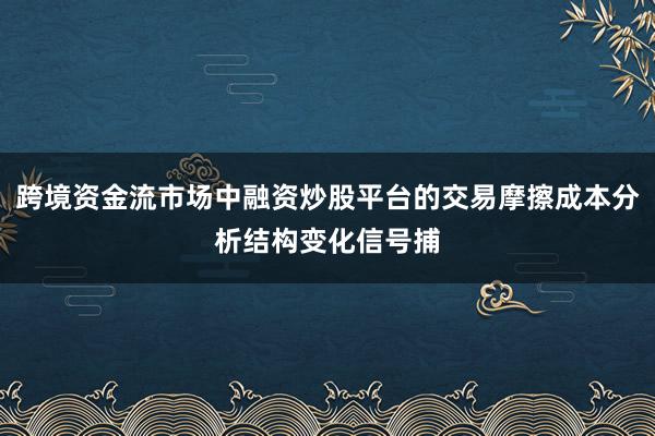 跨境资金流市场中融资炒股平台的交易摩擦成本分析结构变化信号捕