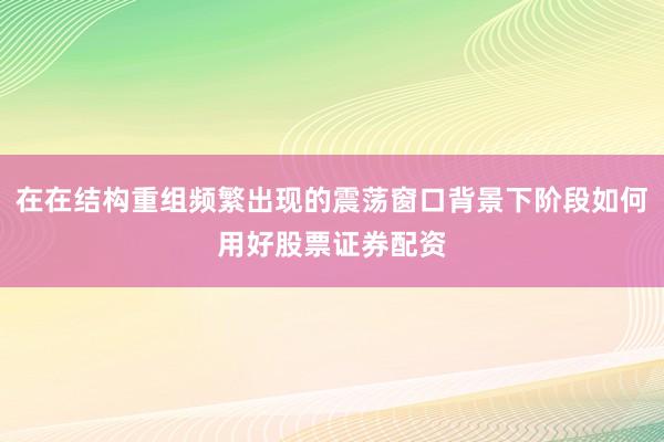 在在结构重组频繁出现的震荡窗口背景下阶段如何用好股票证券配资