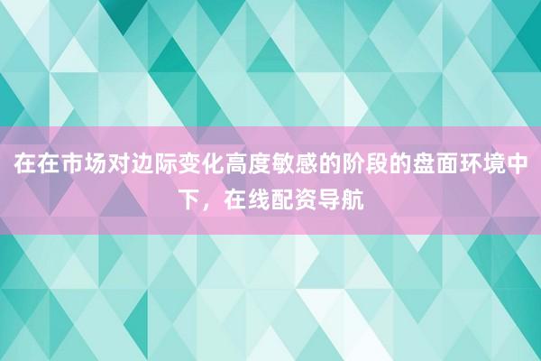 在在市场对边际变化高度敏感的阶段的盘面环境中下,在线配资导航