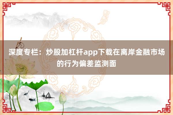 深度专栏：炒股加杠杆app下载在离岸金融市场的行为偏差监测面
