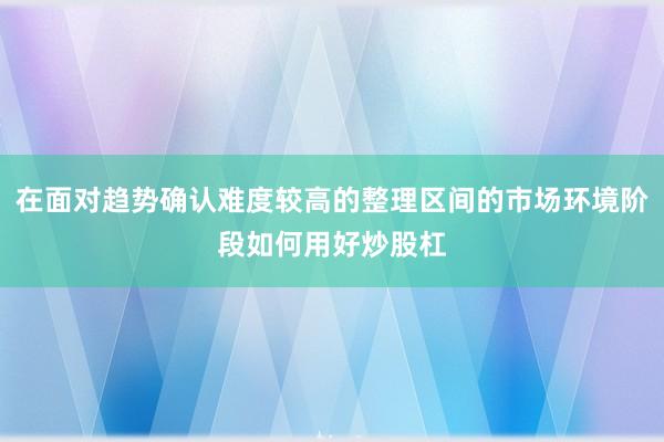 在面对趋势确认难度较高的整理区间的市场环境阶段如何用好炒股杠