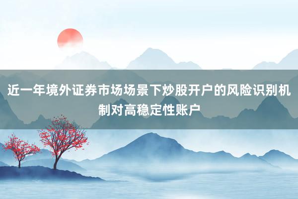 近一年境外证券市场场景下炒股开户的风险识别机制对高稳定性账户