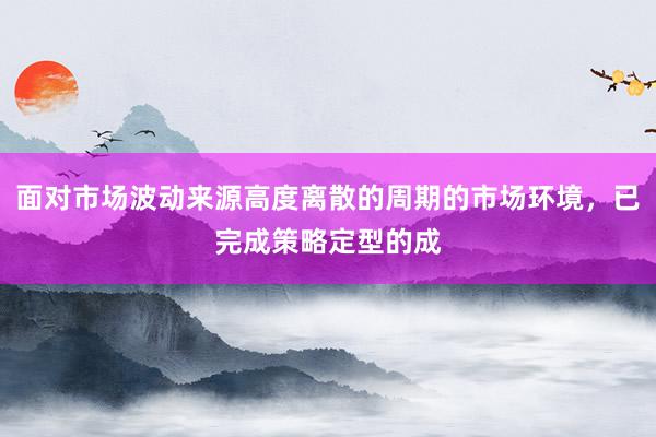 面对市场波动来源高度离散的周期的市场环境，已完成策略定型的成