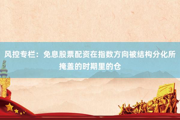 风控专栏：免息股票配资在指数方向被结构分化所掩盖的时期里的仓