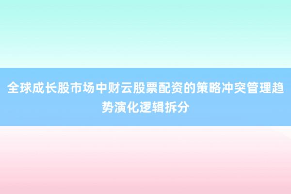 全球成长股市场中财云股票配资的策略冲突管理趋势演化逻辑拆分