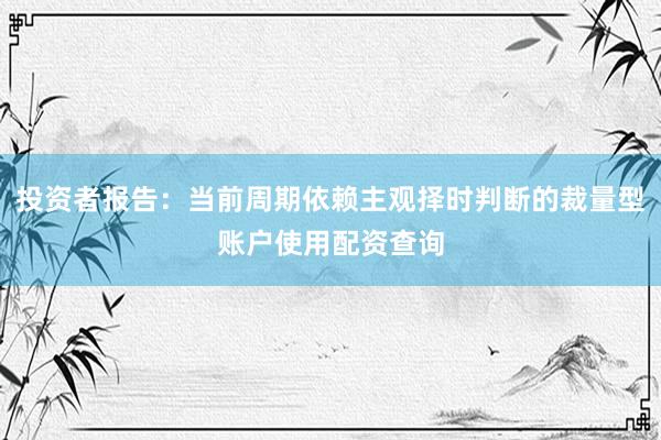 投资者报告：当前周期依赖主观择时判断的裁量型账户使用配资查询