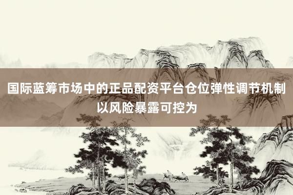 国际蓝筹市场中的正品配资平台仓位弹性调节机制以风险暴露可控为