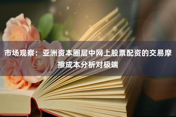 市场观察：亚洲资本圈层中网上股票配资的交易摩擦成本分析对极端