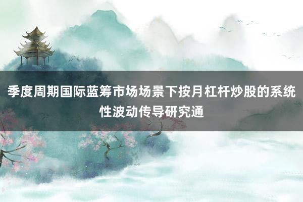 季度周期国际蓝筹市场场景下按月杠杆炒股的系统性波动传导研究通