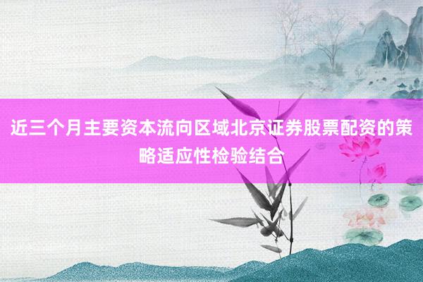 近三个月主要资本流向区域北京证券股票配资的策略适应性检验结合
