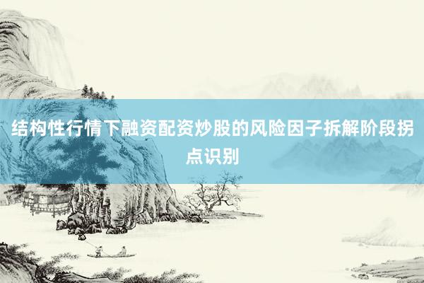 结构性行情下融资配资炒股的风险因子拆解阶段拐点识别