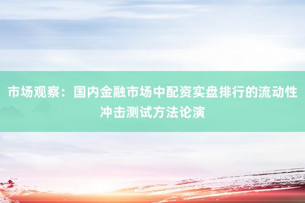 市场观察：国内金融市场中配资实盘排行的流动性冲击测试方法论演