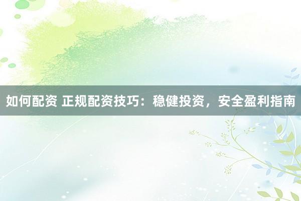 如何配资 正规配资技巧：稳健投资，安全盈利指南
