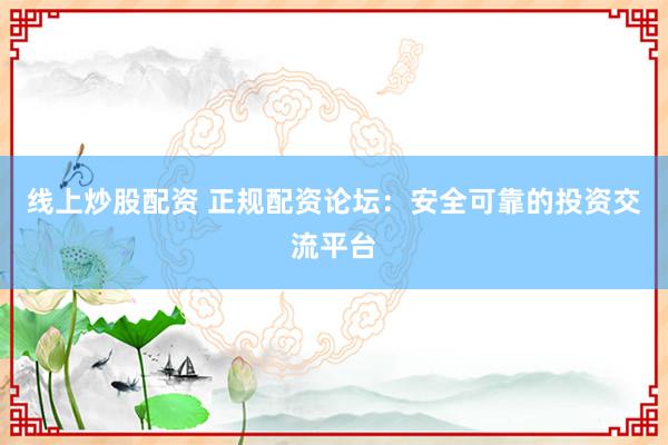 线上炒股配资 正规配资论坛:安全可靠的投资交流平台