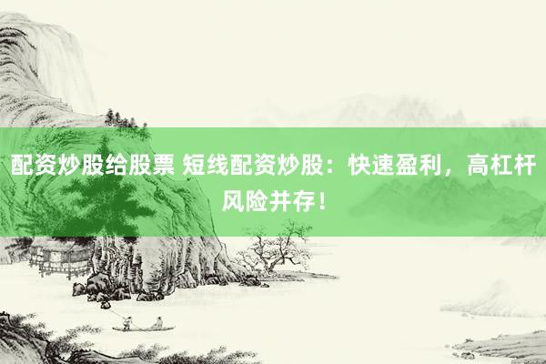 配资炒股给股票 短线配资炒股：快速盈利，高杠杆风险并存！