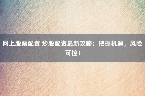 网上股票配资 炒股配资最新攻略：把握机遇，风险可控！