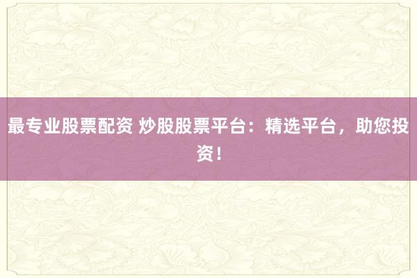 最专业股票配资 炒股股票平台：精选平台，助您投资！
