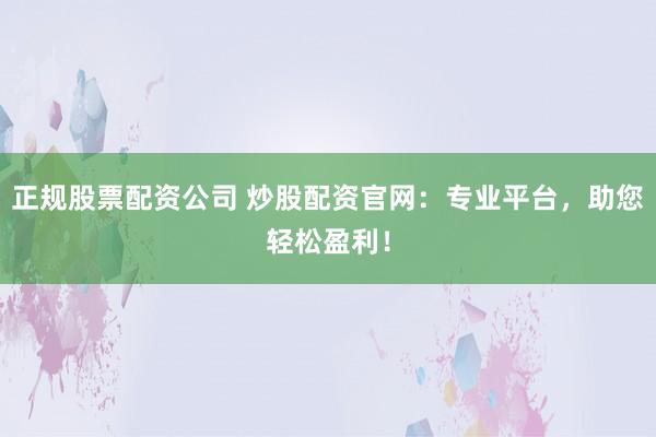 正规股票配资公司 炒股配资官网：专业平台，助您轻松盈利！