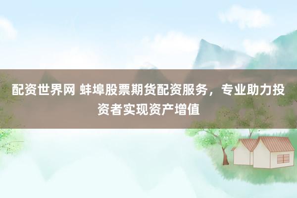 配资世界网 蚌埠股票期货配资服务，专业助力投资者实现资产增值