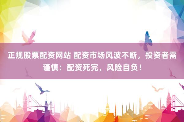 正规股票配资网站 配资市场风波不断，投资者需谨慎：配资死完，风险自负！