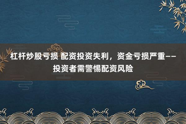 杠杆炒股亏损 配资投资失利，资金亏损严重——投资者需警惕配资风险