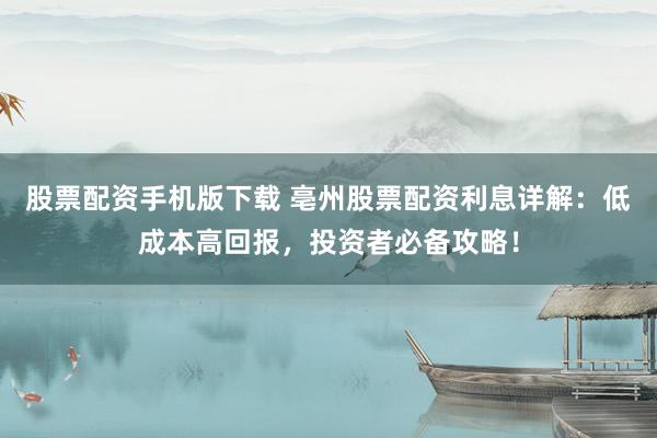 股票配资手机版下载 亳州股票配资利息详解:低成本高回报,投资者必备攻略!