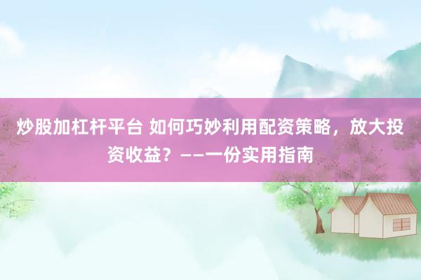 炒股加杠杆平台 如何巧妙利用配资策略，放大投资收益？——一份实用指南