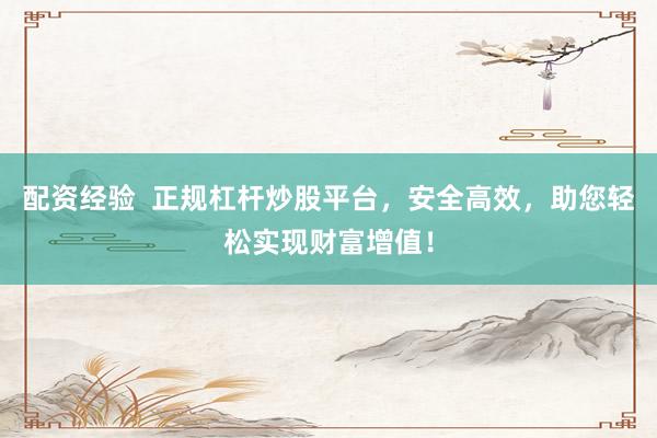 配资经验  正规杠杆炒股平台，安全高效，助您轻松实现财富增值！