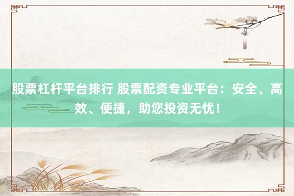 股票杠杆平台排行 股票配资专业平台：安全、高效、便捷，助您投资无忧！