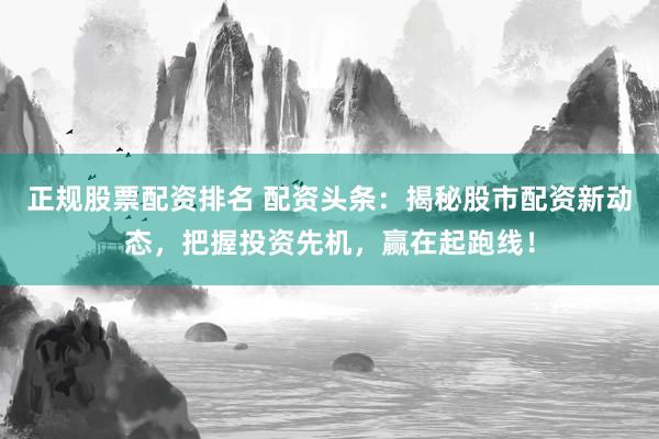 正规股票配资排名 配资头条：揭秘股市配资新动态，把握投资先机，赢在起跑线！