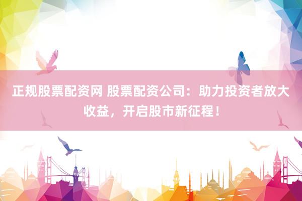 正规股票配资网 股票配资公司：助力投资者放大收益，开启股市新征程！