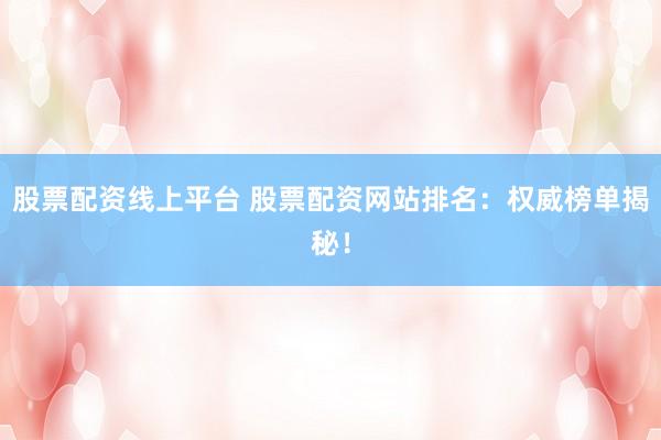 股票配资线上平台 股票配资网站排名：权威榜单揭秘！