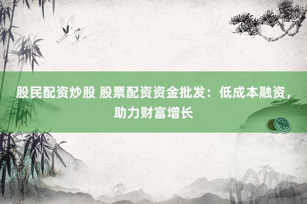 股民配资炒股 股票配资资金批发：低成本融资，助力财富增长
