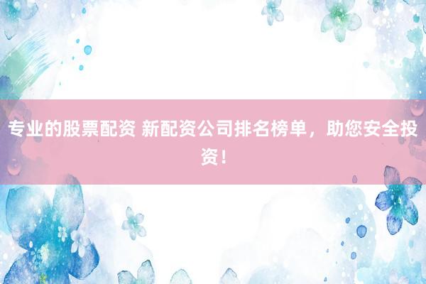 专业的股票配资 新配资公司排名榜单，助您安全投资！