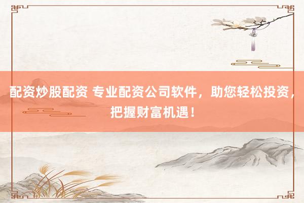 配资炒股配资 专业配资公司软件，助您轻松投资，把握财富机遇！