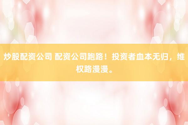 炒股配资公司 配资公司跑路！投资者血本无归，维权路漫漫。