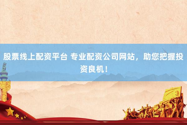 股票线上配资平台 专业配资公司网站，助您把握投资良机！