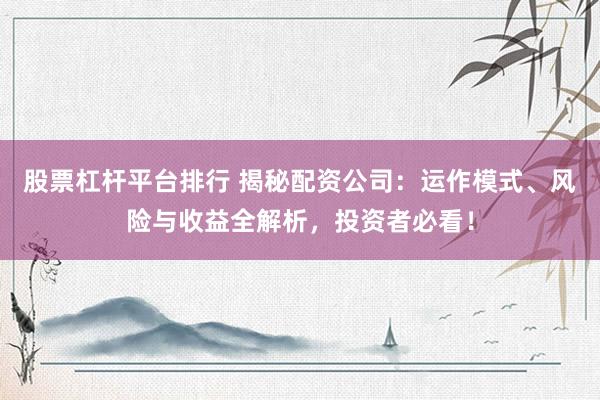 股票杠杆平台排行 揭秘配资公司：运作模式、风险与收益全解析，投资者必看！