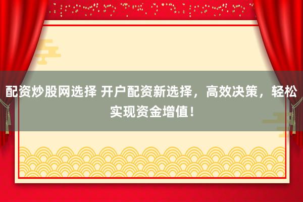 配资炒股网选择 开户配资新选择，高效决策，轻松实现资金增值！