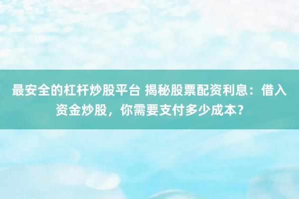 最安全的杠杆炒股平台 揭秘股票配资利息：借入资金炒股，你需要支付多少成本？