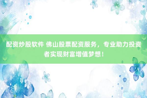 配资炒股软件 佛山股票配资服务，专业助力投资者实现财富增值梦想！