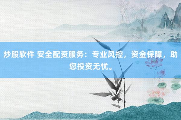 炒股软件 安全配资服务：专业风控，资金保障，助您投资无忧。