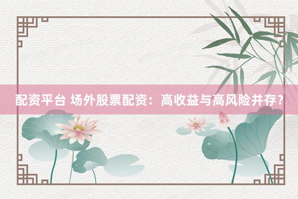 配资平台 场外股票配资：高收益与高风险并存？